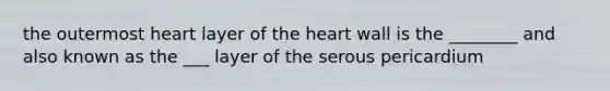 the outermost heart layer of the heart wall is the ________ and also known as the ___ layer of the serous pericardium