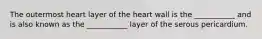 The outermost heart layer of the heart wall is the ___________ and is also known as the ___________ layer of the serous pericardium.