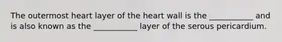 The outermost heart layer of the heart wall is the ___________ and is also known as the ___________ layer of the serous pericardium.