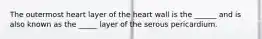 The outermost heart layer of the heart wall is the ______ and is also known as the _____ layer of the serous pericardium.