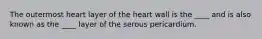 The outermost heart layer of the heart wall is the ____ and is also known as the ____ layer of the serous pericardium.