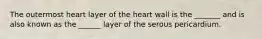 The outermost heart layer of the heart wall is the _______ and is also known as the ______ layer of the serous pericardium.