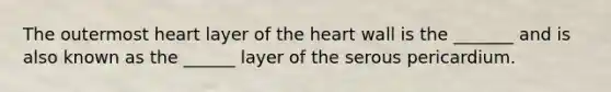 The outermost heart layer of the heart wall is the _______ and is also known as the ______ layer of the serous pericardium.