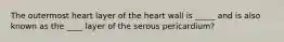 The outermost heart layer of the heart wall is _____ and is also known as the ____ layer of the serous pericardium?