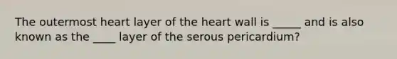 The outermost heart layer of <a href='https://www.questionai.com/knowledge/kya8ocqc6o-the-heart' class='anchor-knowledge'>the heart</a> wall is _____ and is also known as the ____ layer of the serous pericardium?