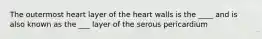 The outermost heart layer of the heart walls is the ____ and is also known as the ___ layer of the serous pericardium