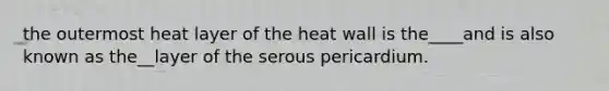 the outermost heat layer of the heat wall is the____and is also known as the__layer of the serous pericardium.