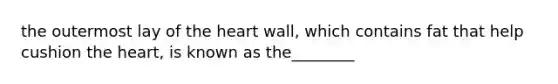 the outermost lay of the heart wall, which contains fat that help cushion the heart, is known as the________