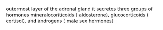 outermost layer of the adrenal gland it secretes three groups of hormones mineralocoriticoids ( aldosterone), glucocorticoids ( cortisol), and androgens ( male sex hormones)