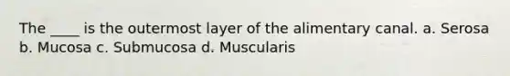 The ____ is the outermost layer of the alimentary canal. a. Serosa b. Mucosa c. Submucosa d. Muscularis