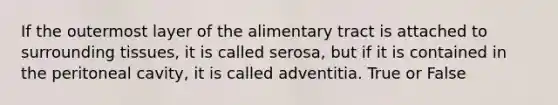 If the outermost layer of the alimentary tract is attached to surrounding tissues, it is called serosa, but if it is contained in the peritoneal cavity, it is called adventitia. True or False