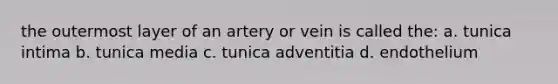 the outermost layer of an artery or vein is called the: a. tunica intima b. tunica media c. tunica adventitia d. endothelium