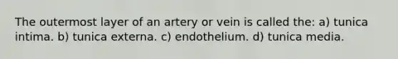 The outermost layer of an artery or vein is called the: a) tunica intima. b) tunica externa. c) endothelium. d) tunica media.