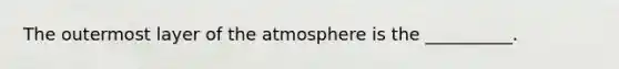 The outermost layer of the atmosphere is the __________.