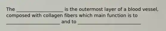 The ____________________ is the outermost layer of a blood vessel, composed with collagen fibers which main function is to _______________________ and to ___________________________