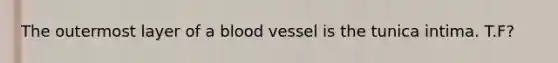 The outermost layer of a blood vessel is the tunica intima. T.F?