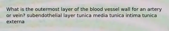 What is the outermost layer of the blood vessel wall for an artery or vein? subendothelial layer tunica media tunica intima tunica externa