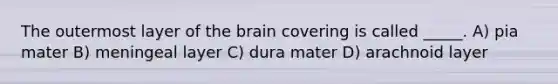 The outermost layer of the brain covering is called _____. A) pia mater B) meningeal layer C) dura mater D) arachnoid layer