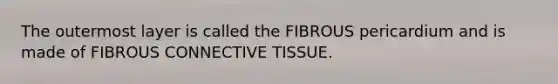 The outermost layer is called the FIBROUS pericardium and is made of FIBROUS CONNECTIVE TISSUE.