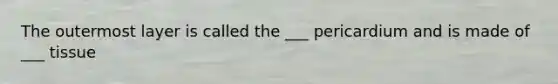 The outermost layer is called the ___ pericardium and is made of ___ tissue