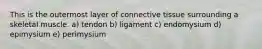 This is the outermost layer of connective tissue surrounding a skeletal muscle. a) tendon b) ligament c) endomysium d) epimysium e) perimysium