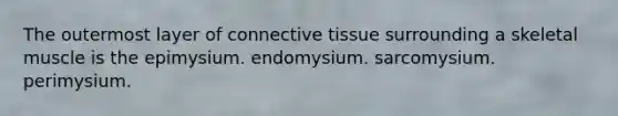 The outermost layer of connective tissue surrounding a skeletal muscle is the epimysium. endomysium. sarcomysium. perimysium.