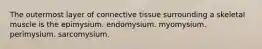 The outermost layer of connective tissue surrounding a skeletal muscle is the epimysium. endomysium. myomysium. perimysium. sarcomysium.