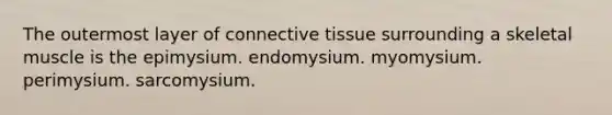 The outermost layer of connective tissue surrounding a skeletal muscle is the epimysium. endomysium. myomysium. perimysium. sarcomysium.