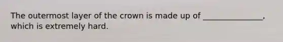 The outermost layer of the crown is made up of _______________, which is extremely hard.