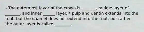 - The outermost layer of the crown is _______, middle layer of _______, and inner ______ layer. * pulp and dentin extends into the root, but the enamel does not extend into the root, but rather the outer layer is called ________.