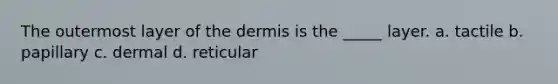 The outermost layer of <a href='https://www.questionai.com/knowledge/kEsXbG6AwS-the-dermis' class='anchor-knowledge'>the dermis</a> is the _____ layer. a. tactile b. papillary c. dermal d. reticular