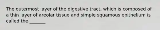 The outermost layer of the digestive tract, which is composed of a thin layer of areolar tissue and simple squamous epithelium is called the _______