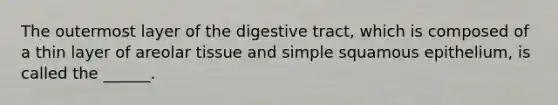 The outermost layer of the digestive tract, which is composed of a thin layer of areolar tissue and simple squamous epithelium, is called the ______.