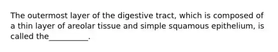 The outermost layer of the digestive tract, which is composed of a thin layer of areolar tissue and simple squamous epithelium, is called the__________.