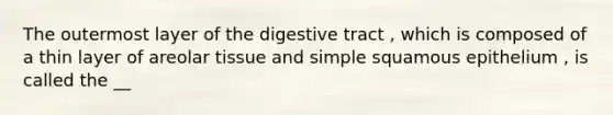 The outermost layer of the digestive tract , which is composed of a thin layer of areolar tissue and simple squamous epithelium , is called the __