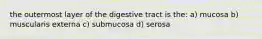 the outermost layer of the digestive tract is the: a) mucosa b) muscularis externa c) submucosa d) serosa