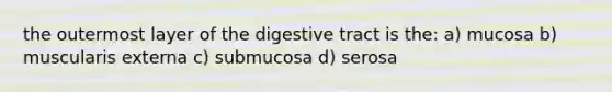 the outermost layer of the digestive tract is the: a) mucosa b) muscularis externa c) submucosa d) serosa