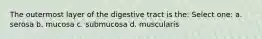 The outermost layer of the digestive tract is the: Select one: a. serosa b. mucosa c. submucosa d. muscularis