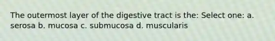 The outermost layer of the digestive tract is the: Select one: a. serosa b. mucosa c. submucosa d. muscularis