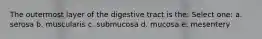 The outermost layer of the digestive tract is the: Select one: a. serosa b. muscularis c. submucosa d. mucosa e. mesentery