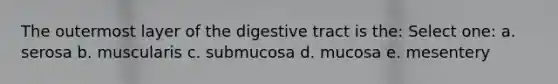 The outermost layer of the digestive tract is the: Select one: a. serosa b. muscularis c. submucosa d. mucosa e. mesentery