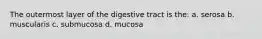 The outermost layer of the digestive tract is the: a. serosa b. muscularis c. submucosa d. mucosa