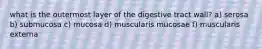 what is the outermost layer of the digestive tract wall? a) serosa b) submucosa c) mucosa d) muscularis mucosae f) muscularis externa