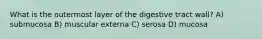 What is the outermost layer of the digestive tract wall? A) submucosa B) muscular externa C) serosa D) mucosa