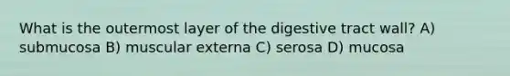 What is the outermost layer of the digestive tract wall? A) submucosa B) muscular externa C) serosa D) mucosa