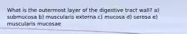 What is the outermost layer of the digestive tract wall? a) submucosa b) muscularis externa c) mucosa d) serosa e) muscularis mucosae