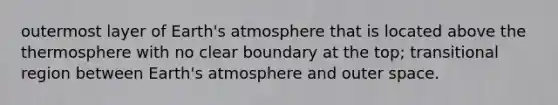 outermost layer of Earth's atmosphere that is located above the thermosphere with no clear boundary at the top; transitional region between Earth's atmosphere and outer space.