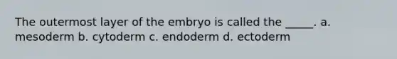 The outermost layer of the embryo is called the _____. a. mesoderm b. cytoderm c. endoderm d. ectoderm