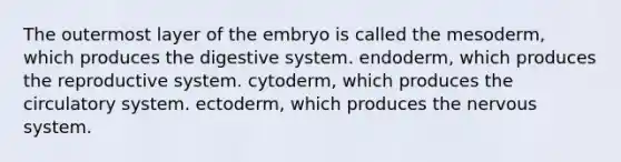 The outermost layer of the embryo is called the mesoderm, which produces the digestive system. endoderm, which produces the reproductive system. cytoderm, which produces the circulatory system. ectoderm, which produces the nervous system.