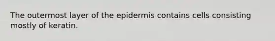 The outermost layer of the epidermis contains cells consisting mostly of keratin.